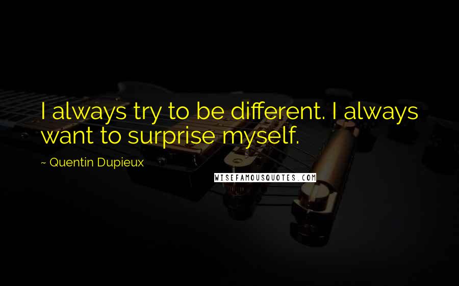 Quentin Dupieux Quotes: I always try to be different. I always want to surprise myself.