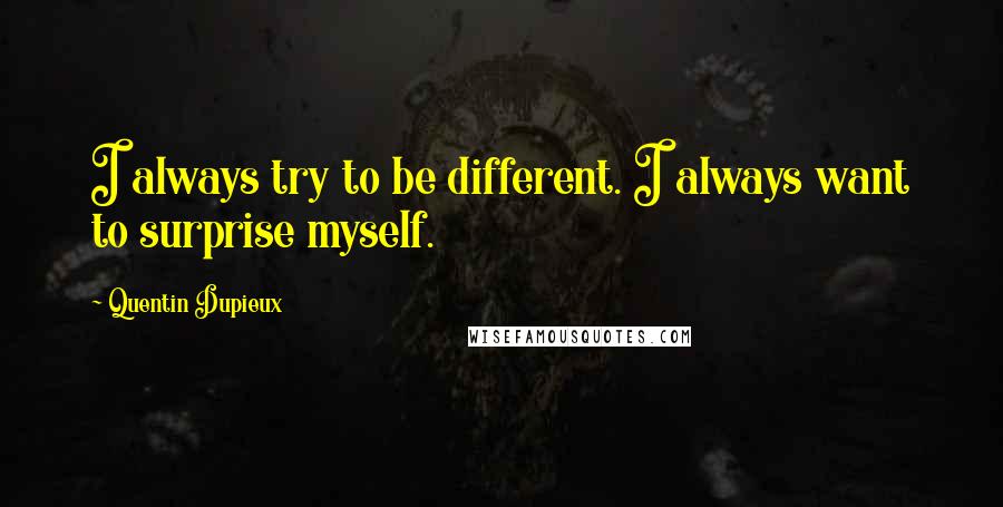 Quentin Dupieux Quotes: I always try to be different. I always want to surprise myself.