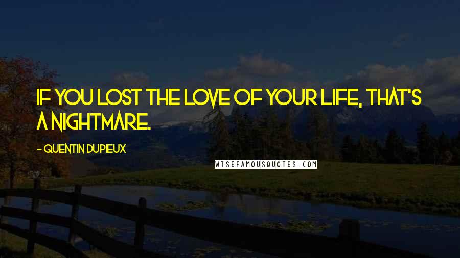 Quentin Dupieux Quotes: If you lost the love of your life, that's a nightmare.