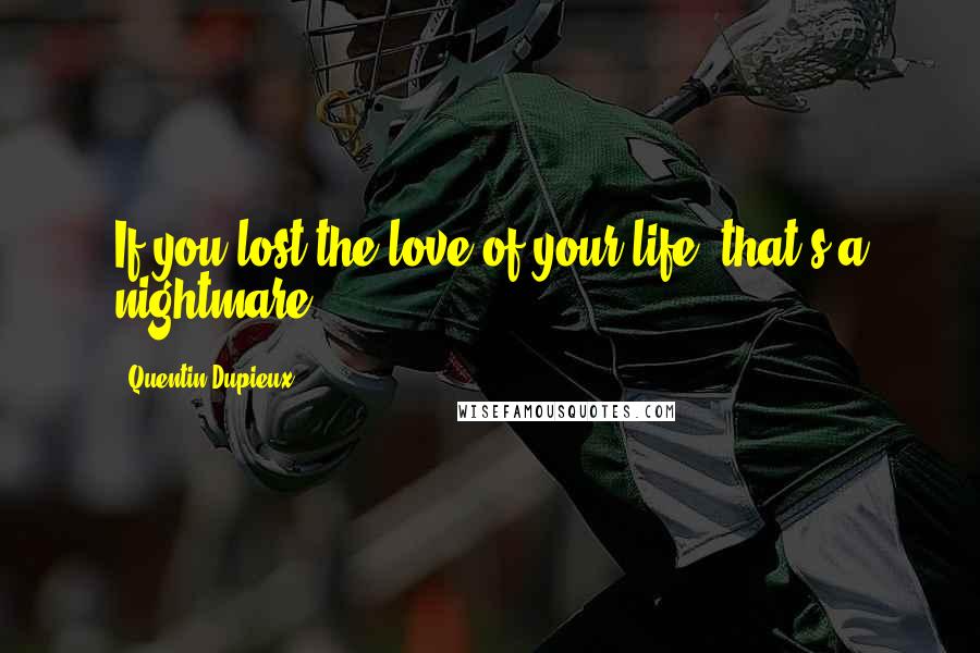 Quentin Dupieux Quotes: If you lost the love of your life, that's a nightmare.