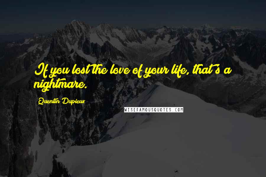 Quentin Dupieux Quotes: If you lost the love of your life, that's a nightmare.