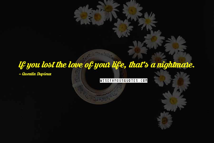 Quentin Dupieux Quotes: If you lost the love of your life, that's a nightmare.