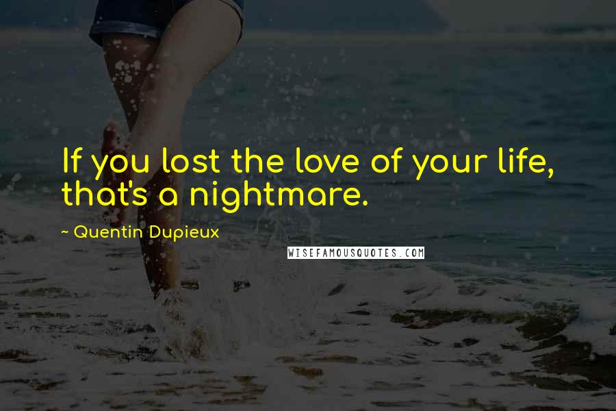 Quentin Dupieux Quotes: If you lost the love of your life, that's a nightmare.