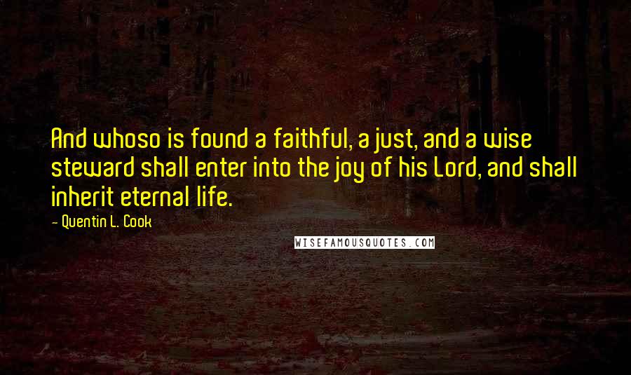 Quentin L. Cook Quotes: And whoso is found a faithful, a just, and a wise steward shall enter into the joy of his Lord, and shall inherit eternal life.