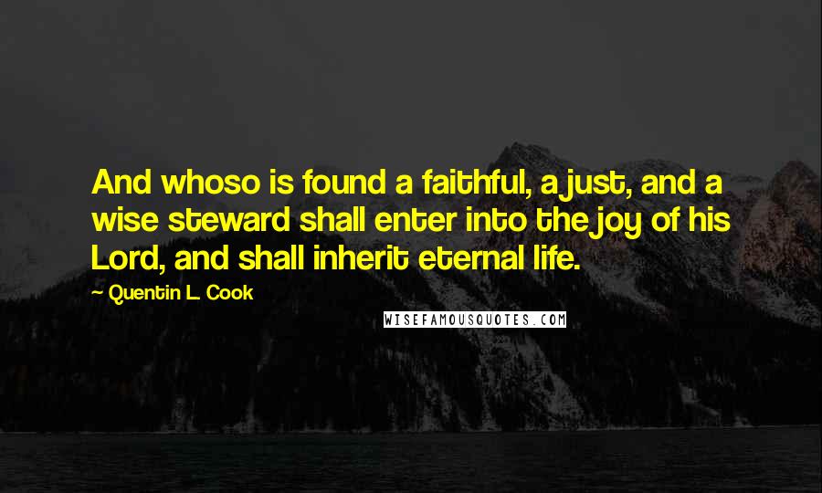 Quentin L. Cook Quotes: And whoso is found a faithful, a just, and a wise steward shall enter into the joy of his Lord, and shall inherit eternal life.