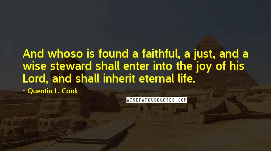 Quentin L. Cook Quotes: And whoso is found a faithful, a just, and a wise steward shall enter into the joy of his Lord, and shall inherit eternal life.