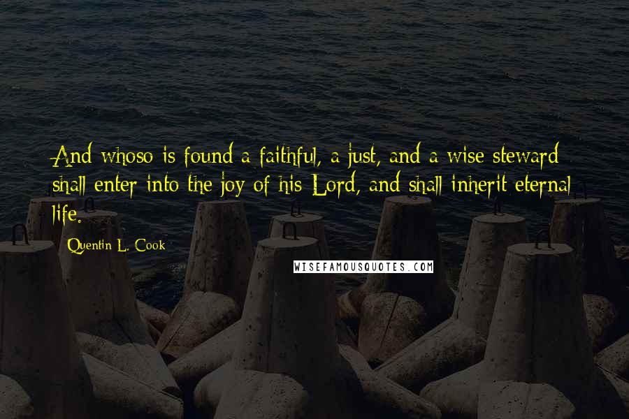 Quentin L. Cook Quotes: And whoso is found a faithful, a just, and a wise steward shall enter into the joy of his Lord, and shall inherit eternal life.