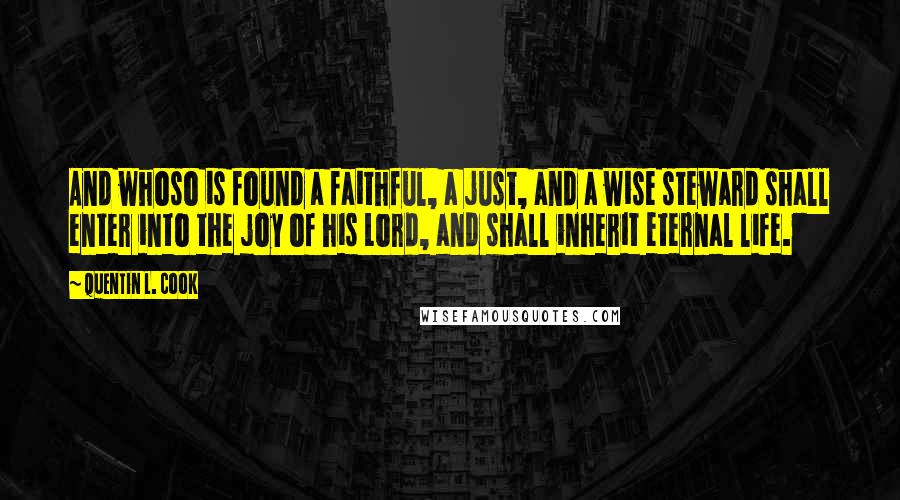 Quentin L. Cook Quotes: And whoso is found a faithful, a just, and a wise steward shall enter into the joy of his Lord, and shall inherit eternal life.