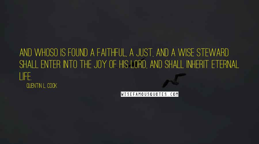 Quentin L. Cook Quotes: And whoso is found a faithful, a just, and a wise steward shall enter into the joy of his Lord, and shall inherit eternal life.