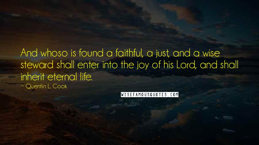 Quentin L. Cook Quotes: And whoso is found a faithful, a just, and a wise steward shall enter into the joy of his Lord, and shall inherit eternal life.