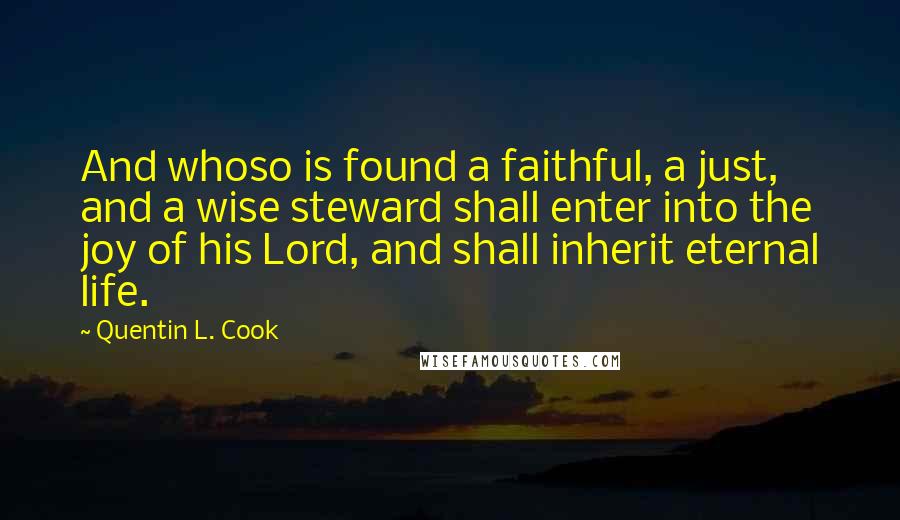 Quentin L. Cook Quotes: And whoso is found a faithful, a just, and a wise steward shall enter into the joy of his Lord, and shall inherit eternal life.