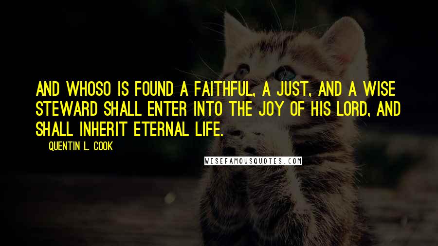 Quentin L. Cook Quotes: And whoso is found a faithful, a just, and a wise steward shall enter into the joy of his Lord, and shall inherit eternal life.