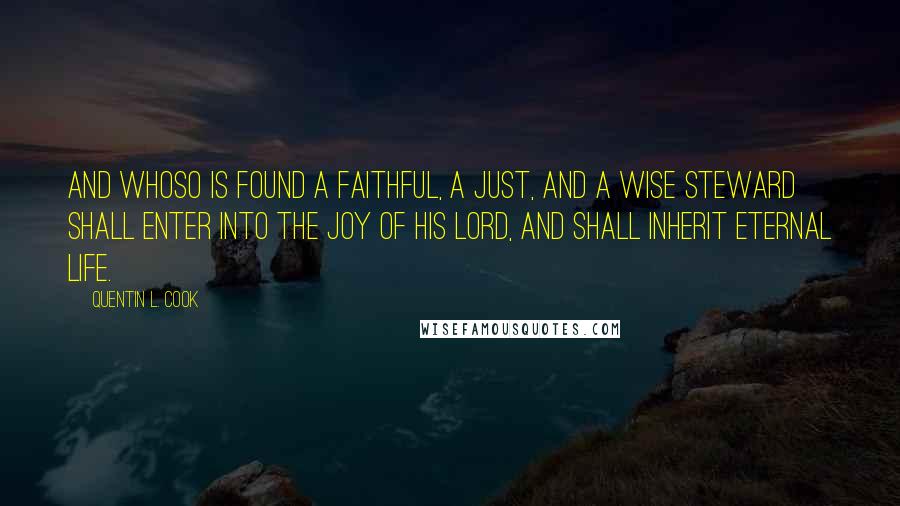 Quentin L. Cook Quotes: And whoso is found a faithful, a just, and a wise steward shall enter into the joy of his Lord, and shall inherit eternal life.