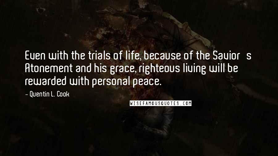 Quentin L. Cook Quotes: Even with the trials of life, because of the Savior's Atonement and his grace, righteous living will be rewarded with personal peace.