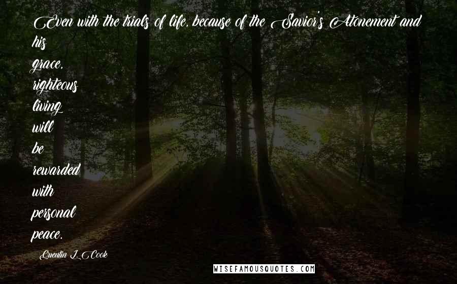 Quentin L. Cook Quotes: Even with the trials of life, because of the Savior's Atonement and his grace, righteous living will be rewarded with personal peace.