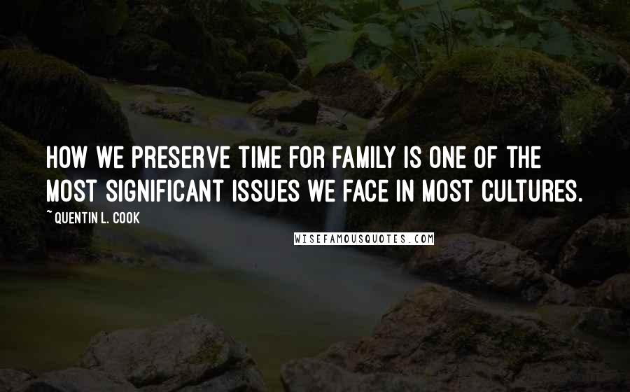 Quentin L. Cook Quotes: How we preserve time for family is one of the most significant issues we face in most cultures.