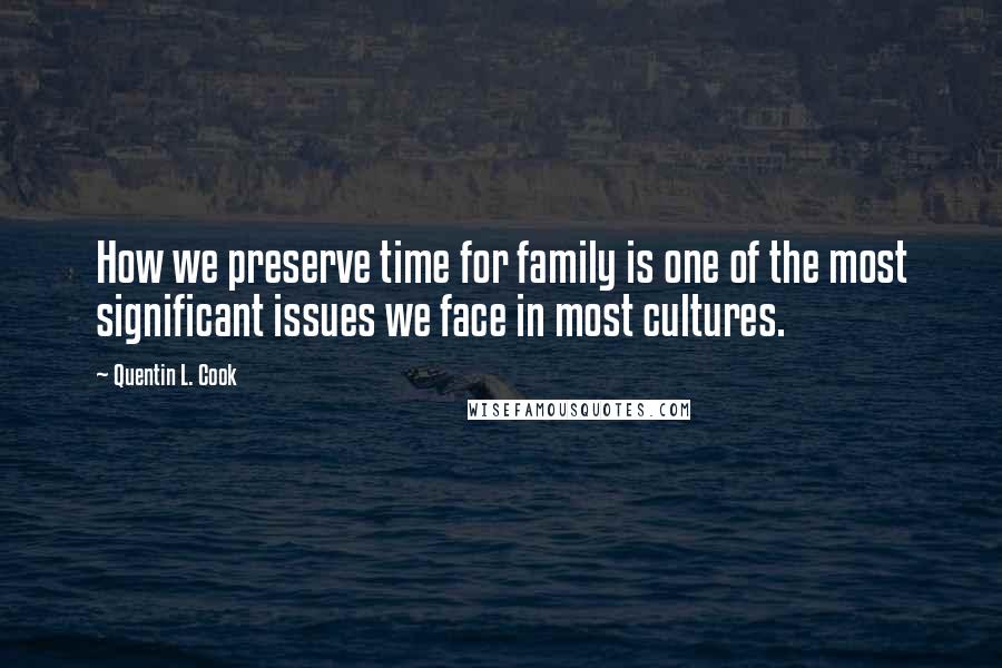 Quentin L. Cook Quotes: How we preserve time for family is one of the most significant issues we face in most cultures.