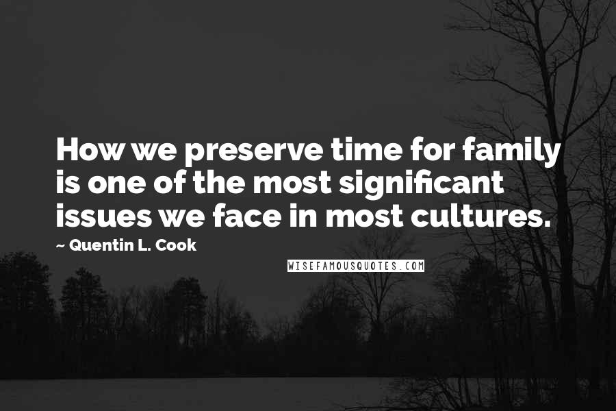 Quentin L. Cook Quotes: How we preserve time for family is one of the most significant issues we face in most cultures.