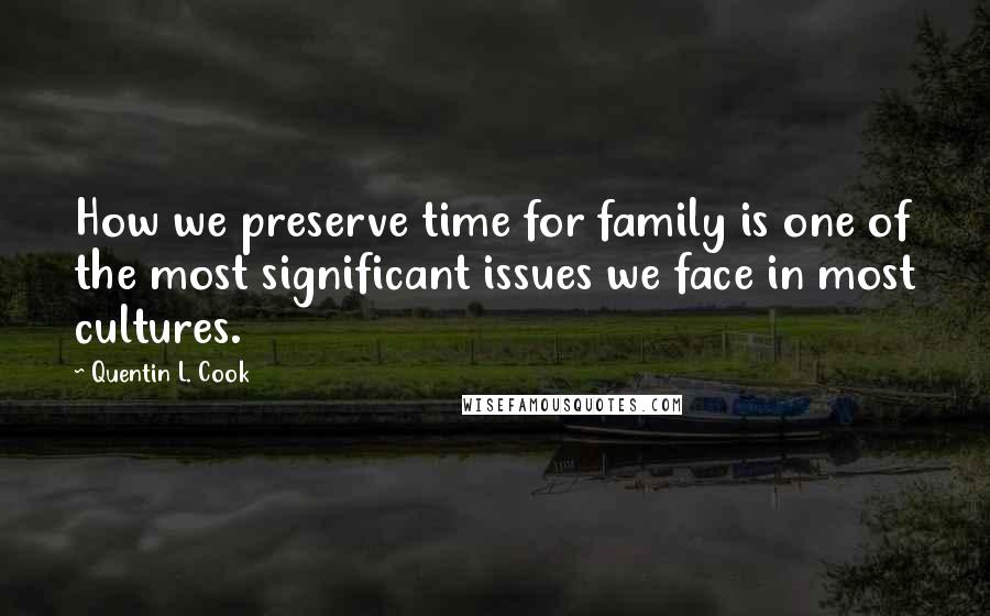 Quentin L. Cook Quotes: How we preserve time for family is one of the most significant issues we face in most cultures.