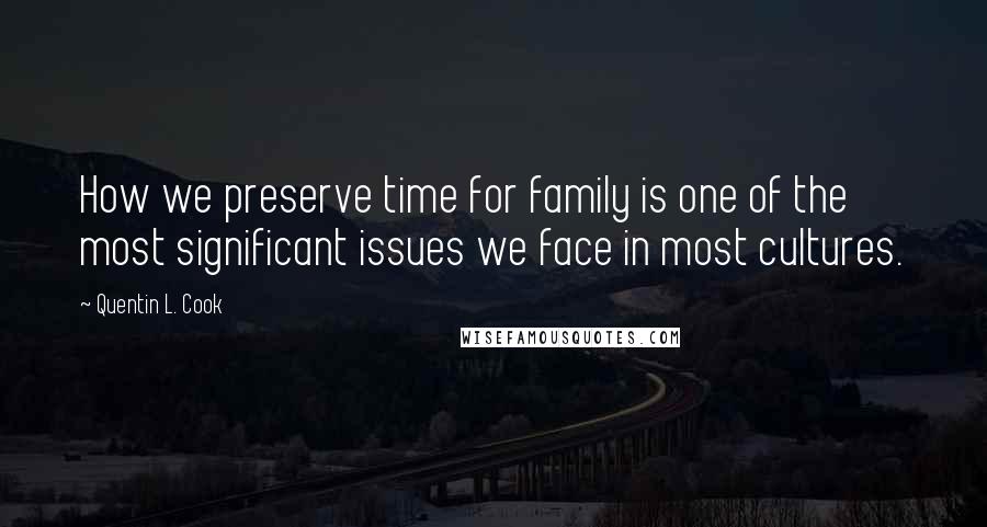 Quentin L. Cook Quotes: How we preserve time for family is one of the most significant issues we face in most cultures.