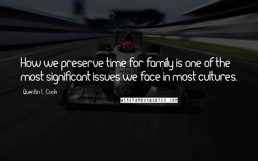 Quentin L. Cook Quotes: How we preserve time for family is one of the most significant issues we face in most cultures.