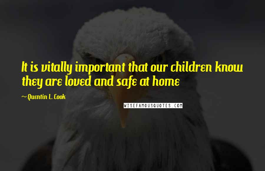 Quentin L. Cook Quotes: It is vitally important that our children know they are loved and safe at home