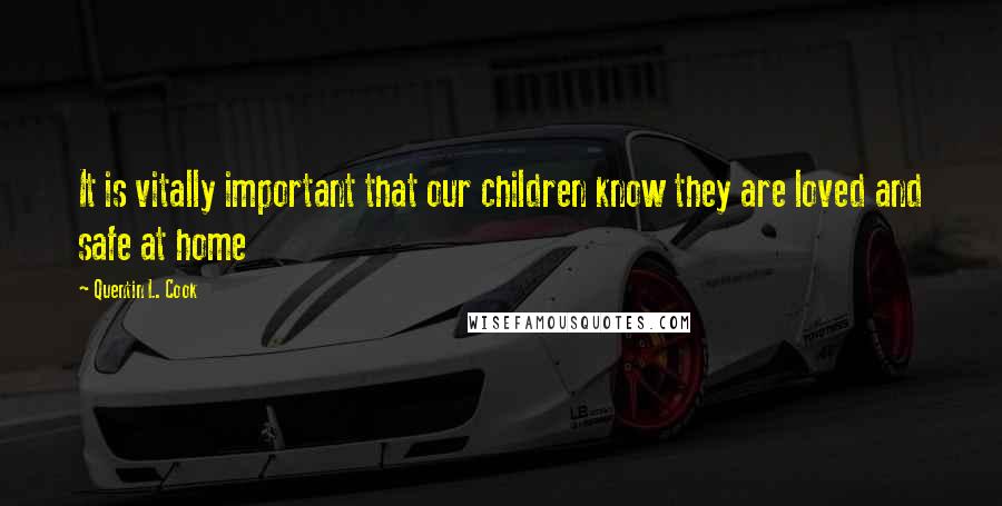 Quentin L. Cook Quotes: It is vitally important that our children know they are loved and safe at home