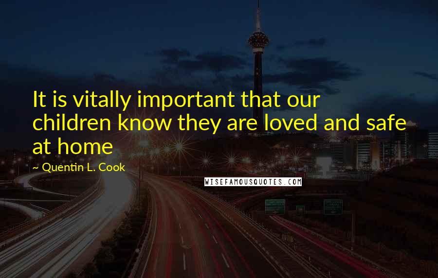 Quentin L. Cook Quotes: It is vitally important that our children know they are loved and safe at home