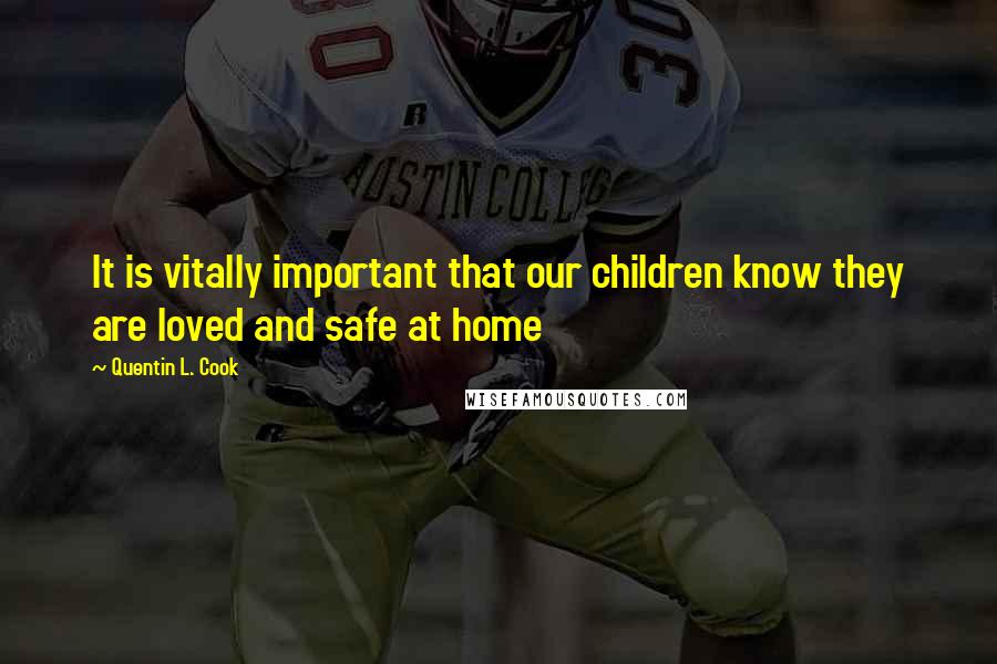 Quentin L. Cook Quotes: It is vitally important that our children know they are loved and safe at home