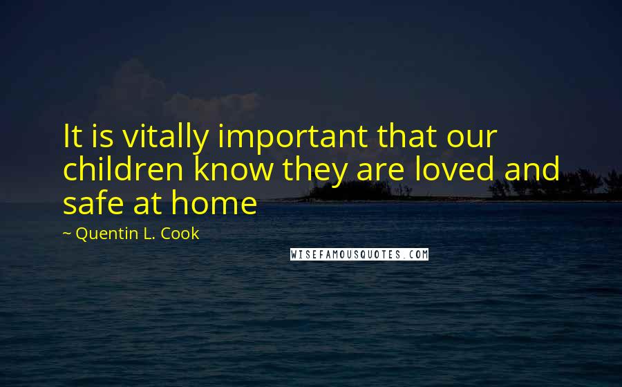 Quentin L. Cook Quotes: It is vitally important that our children know they are loved and safe at home