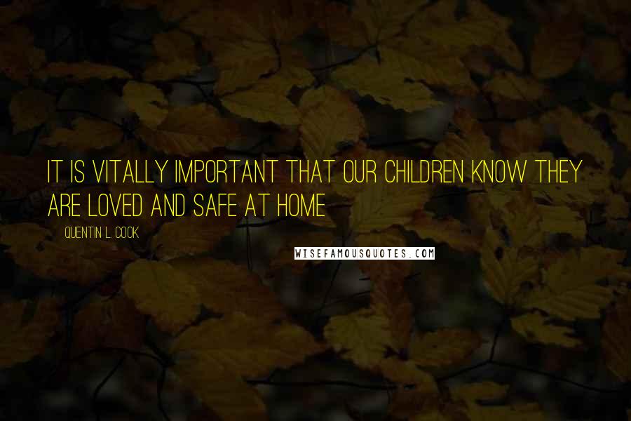 Quentin L. Cook Quotes: It is vitally important that our children know they are loved and safe at home