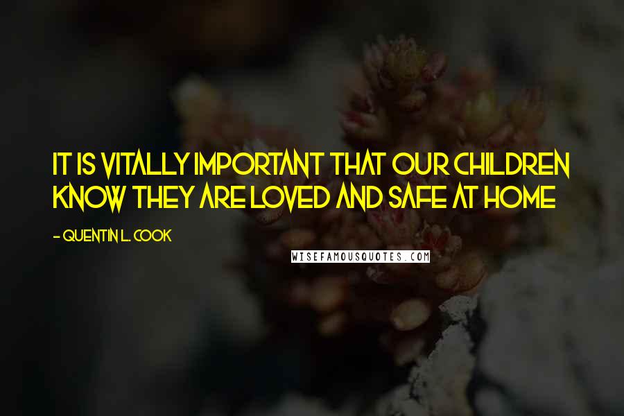 Quentin L. Cook Quotes: It is vitally important that our children know they are loved and safe at home