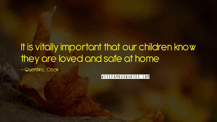 Quentin L. Cook Quotes: It is vitally important that our children know they are loved and safe at home