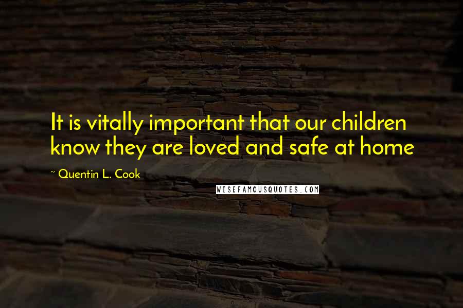 Quentin L. Cook Quotes: It is vitally important that our children know they are loved and safe at home