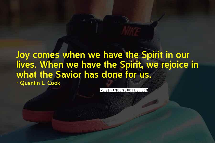 Quentin L. Cook Quotes: Joy comes when we have the Spirit in our lives. When we have the Spirit, we rejoice in what the Savior has done for us.