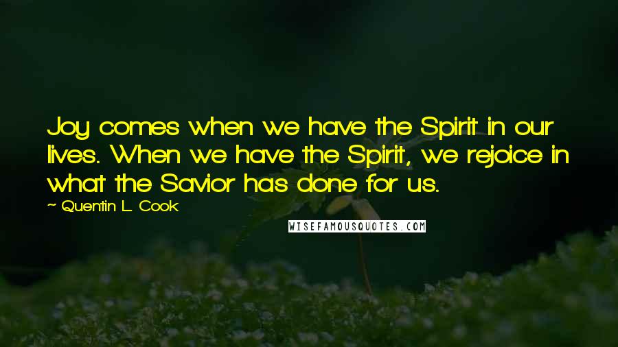 Quentin L. Cook Quotes: Joy comes when we have the Spirit in our lives. When we have the Spirit, we rejoice in what the Savior has done for us.