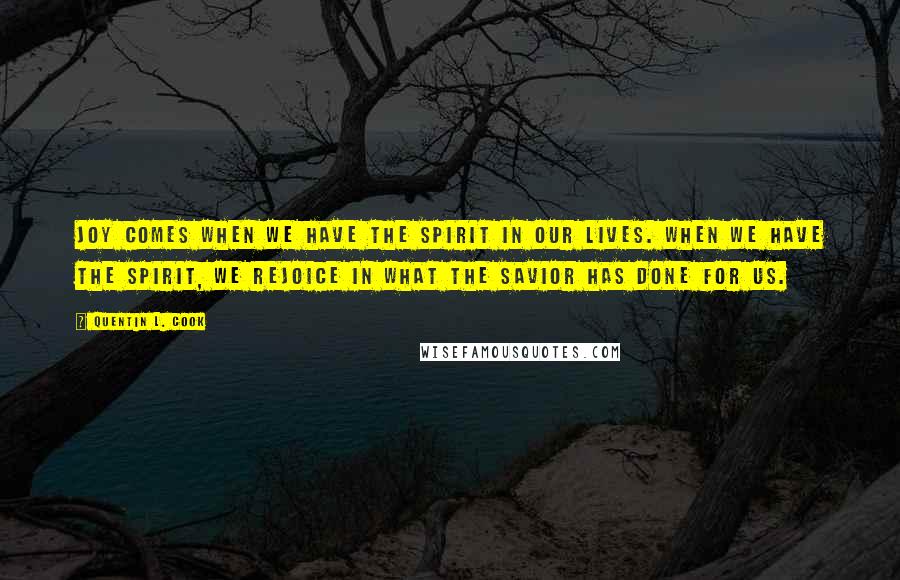 Quentin L. Cook Quotes: Joy comes when we have the Spirit in our lives. When we have the Spirit, we rejoice in what the Savior has done for us.