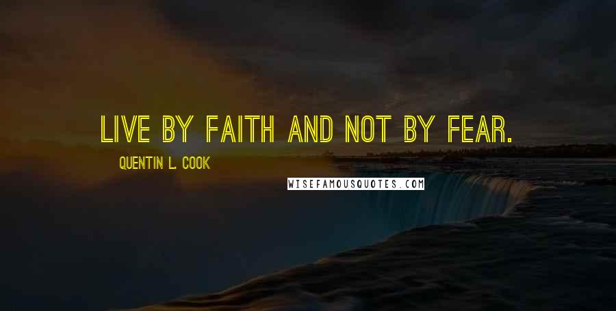 Quentin L. Cook Quotes: Live by faith and not by fear.