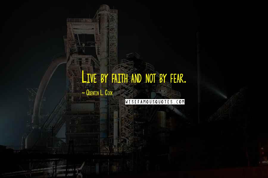 Quentin L. Cook Quotes: Live by faith and not by fear.