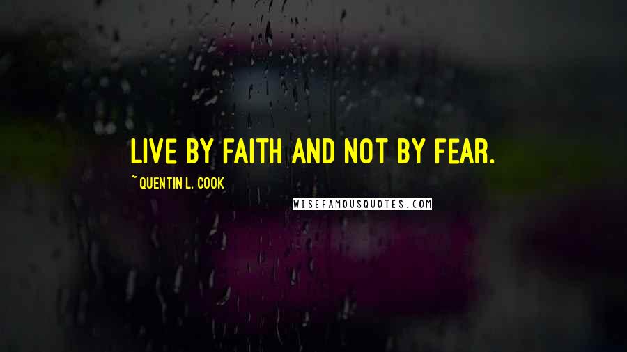 Quentin L. Cook Quotes: Live by faith and not by fear.