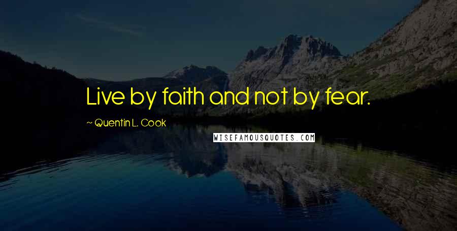 Quentin L. Cook Quotes: Live by faith and not by fear.