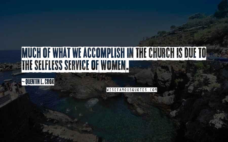 Quentin L. Cook Quotes: Much of what we accomplish in the church is due to the selfless service of women.