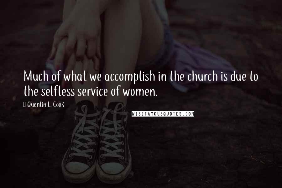 Quentin L. Cook Quotes: Much of what we accomplish in the church is due to the selfless service of women.