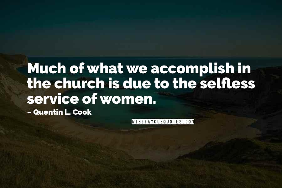 Quentin L. Cook Quotes: Much of what we accomplish in the church is due to the selfless service of women.