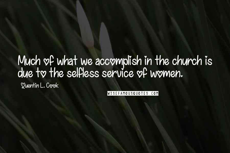 Quentin L. Cook Quotes: Much of what we accomplish in the church is due to the selfless service of women.