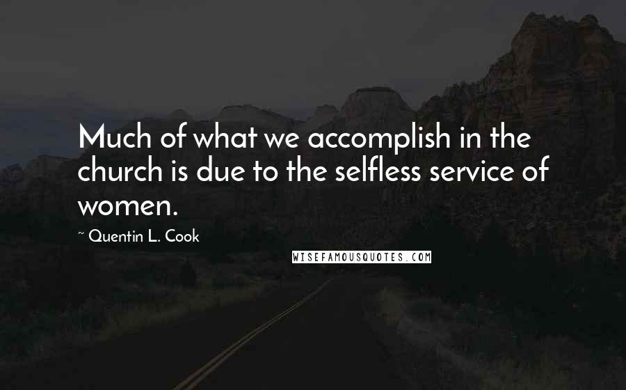 Quentin L. Cook Quotes: Much of what we accomplish in the church is due to the selfless service of women.