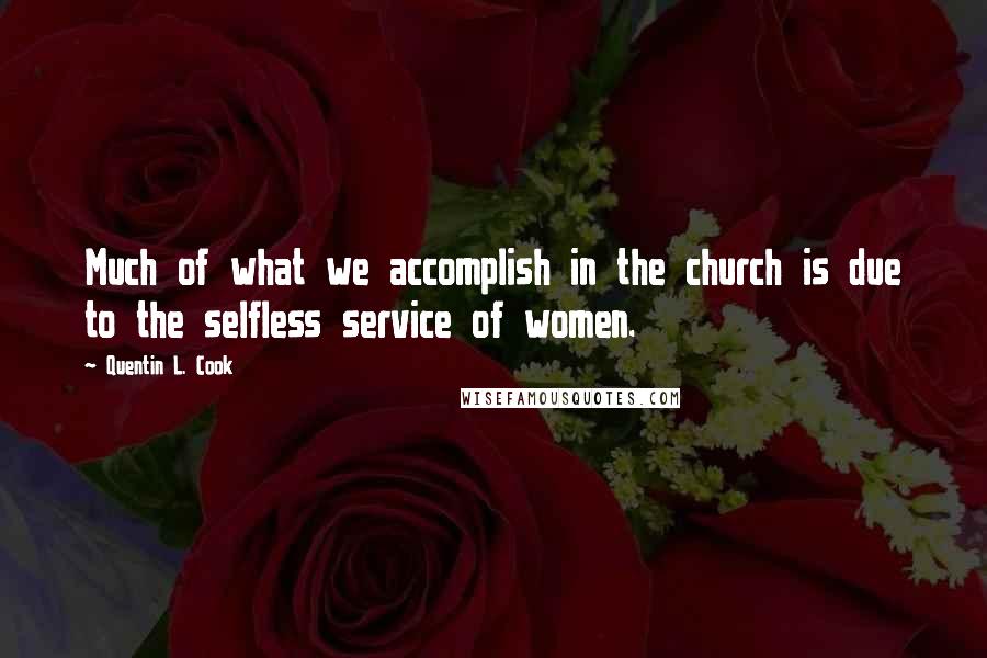 Quentin L. Cook Quotes: Much of what we accomplish in the church is due to the selfless service of women.