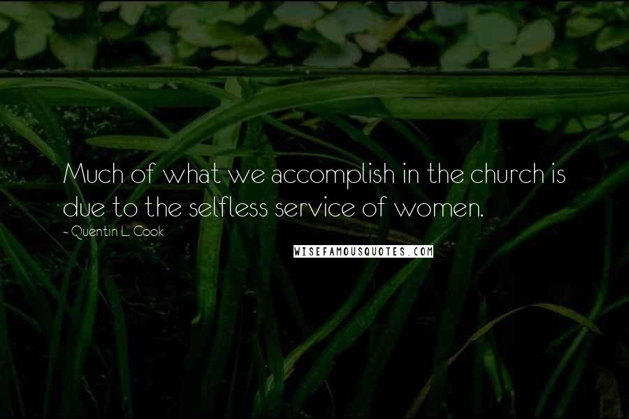 Quentin L. Cook Quotes: Much of what we accomplish in the church is due to the selfless service of women.