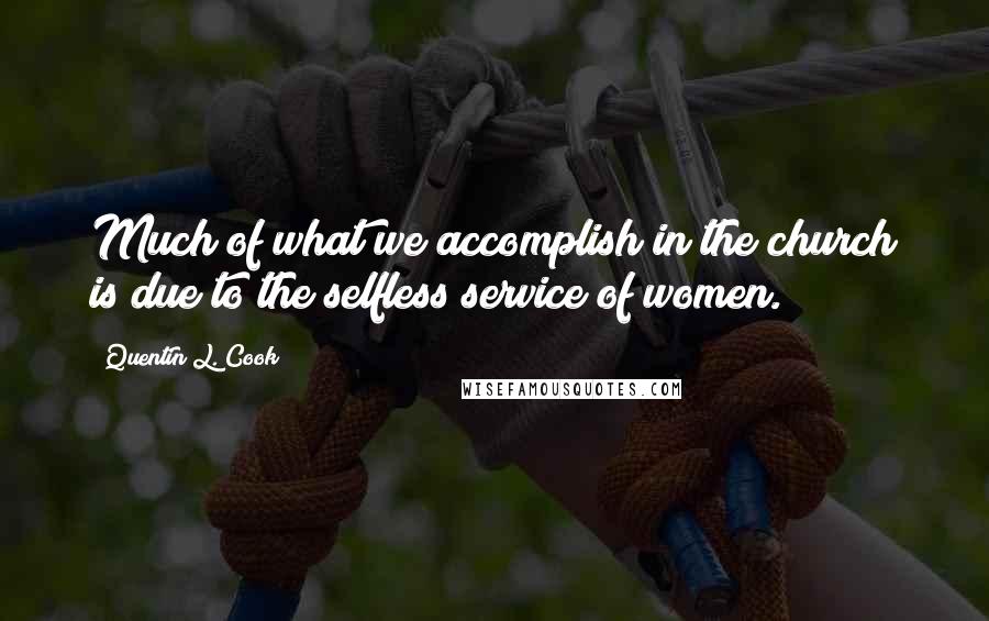 Quentin L. Cook Quotes: Much of what we accomplish in the church is due to the selfless service of women.