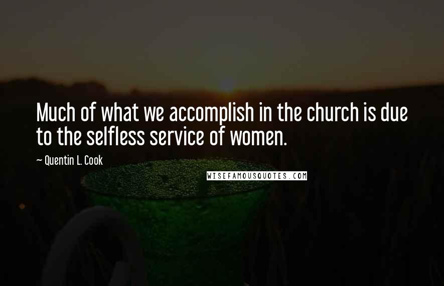 Quentin L. Cook Quotes: Much of what we accomplish in the church is due to the selfless service of women.